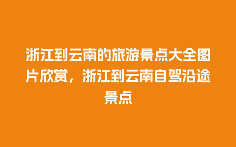 浙江到云南的旅游景点大全图片欣赏，浙江到云南自驾沿途景点