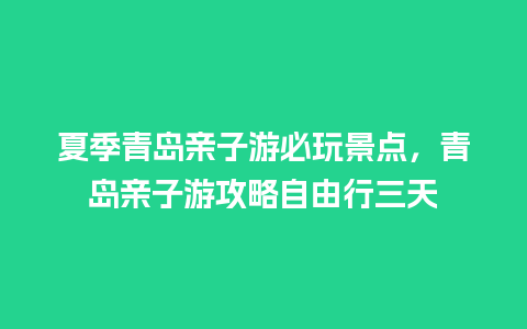 夏季青岛亲子游必玩景点，青岛亲子游攻略自由行三天