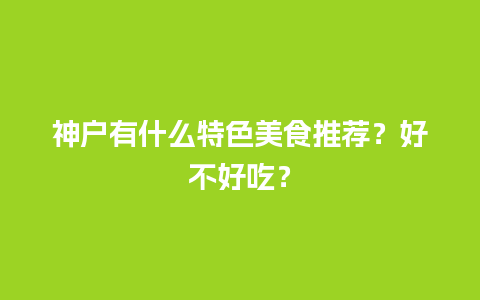 神户有什么特色美食推荐？好不好吃？