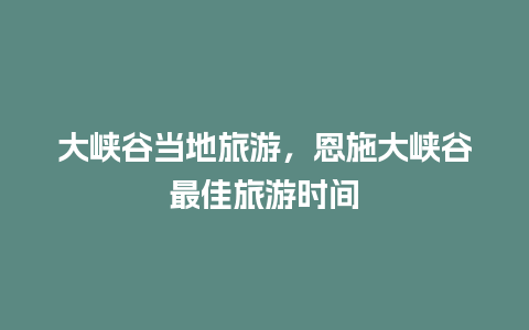 大峡谷当地旅游，恩施大峡谷最佳旅游时间