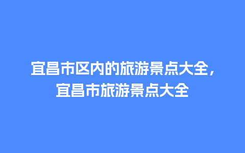 宜昌市区内的旅游景点大全，宜昌市旅游景点大全