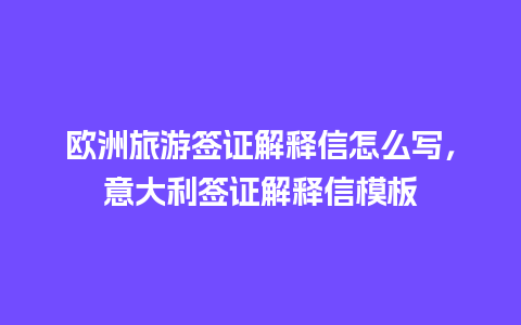 欧洲旅游签证解释信怎么写，意大利签证解释信模板