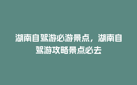 湖南自驾游必游景点，湖南自驾游攻略景点必去