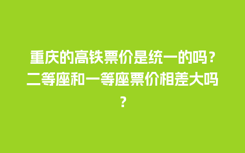 重庆的高铁票价是统一的吗？二等座和一等座票价相差大吗？