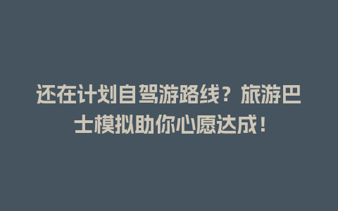 还在计划自驾游路线？旅游巴士模拟助你心愿达成！