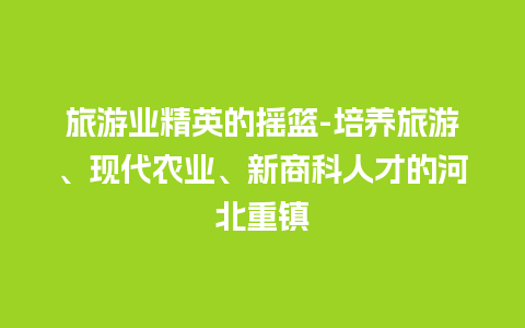 旅游业精英的摇篮-培养旅游、现代农业、新商科人才的河北重镇