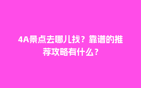 4A景点去哪儿找？靠谱的推荐攻略有什么？