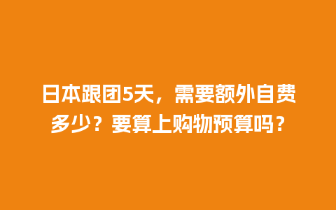 日本跟团5天，需要额外自费多少？要算上购物预算吗？