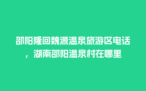 邵阳隆回魏源温泉旅游区电话，湖南邵阳温泉村在哪里