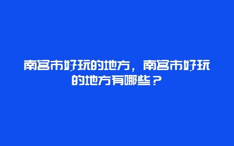 南宫市好玩的地方，南宫市好玩的地方有哪些？