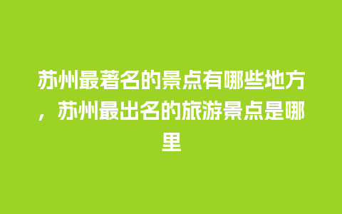 苏州最著名的景点有哪些地方，苏州最出名的旅游景点是哪里