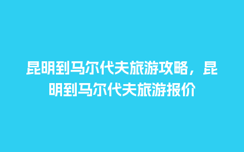 昆明到马尔代夫旅游攻略，昆明到马尔代夫旅游报价