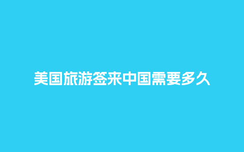 美国旅游签来中国需要多久