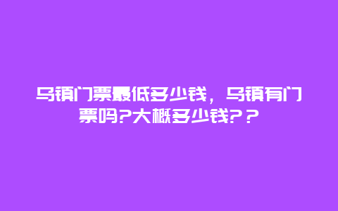 乌镇门票最低多少钱，乌镇有门票吗?大概多少钱?？