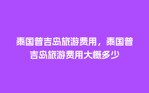 泰国普吉岛旅游费用，泰国普吉岛旅游费用大概多少