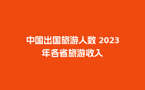 中国出国旅游人数 2023年各省旅游收入