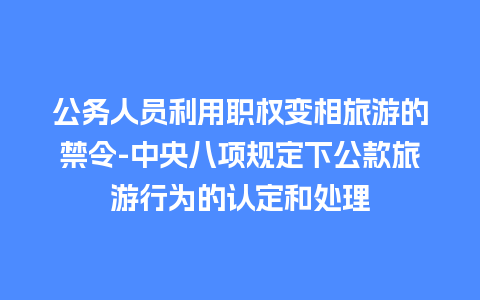 公务人员利用职权变相旅游的禁令-中央八项规定下公款旅游行为的认定和处理