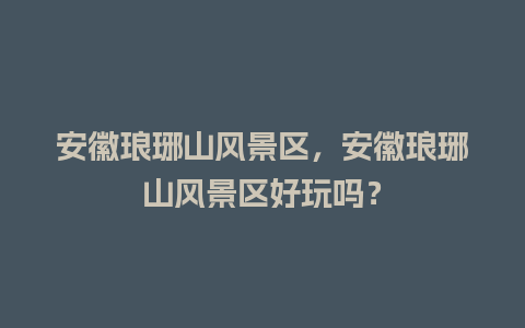 安徽琅琊山风景区，安徽琅琊山风景区好玩吗？