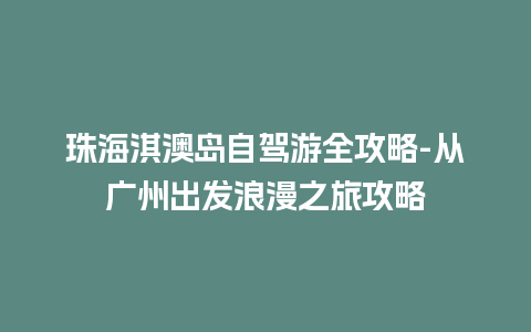 珠海淇澳岛自驾游全攻略-从广州出发浪漫之旅攻略