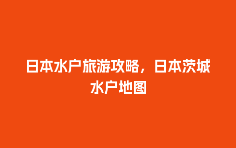 日本水户旅游攻略，日本茨城水户地图