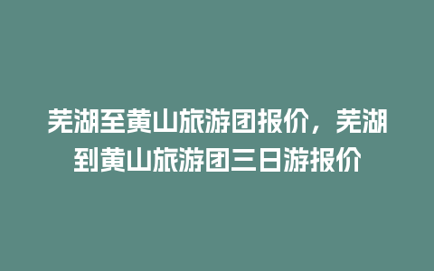 芜湖至黄山旅游团报价，芜湖到黄山旅游团三日游报价