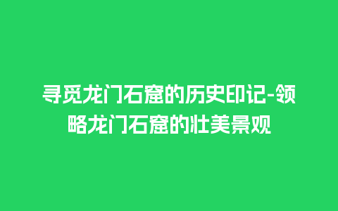 寻觅龙门石窟的历史印记-领略龙门石窟的壮美景观