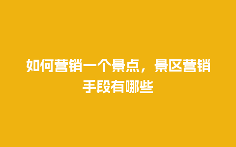 如何营销一个景点，景区营销手段有哪些