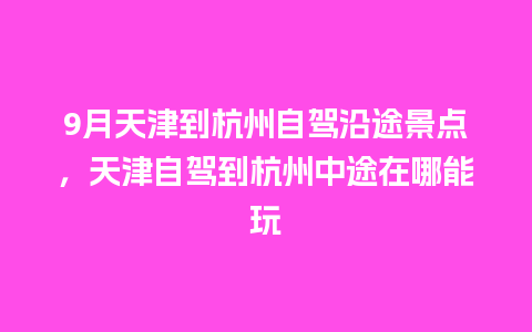 9月天津到杭州自驾沿途景点，天津自驾到杭州中途在哪能玩