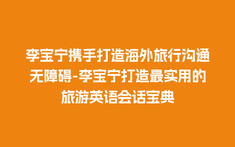 李宝宁携手打造海外旅行沟通无障碍-李宝宁打造最实用的旅游英语会话宝典