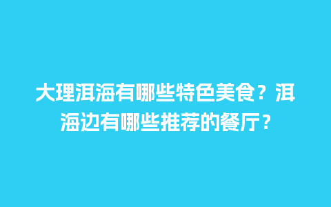 大理洱海有哪些特色美食？洱海边有哪些推荐的餐厅？