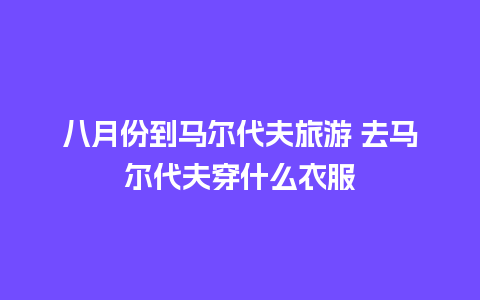 八月份到马尔代夫旅游 去马尔代夫穿什么衣服