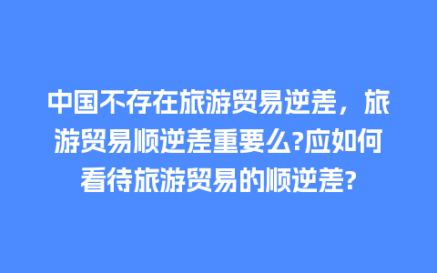 中国不存在旅游贸易逆差，旅游贸易顺逆差重要么?应如何看待旅游贸易的顺逆差?