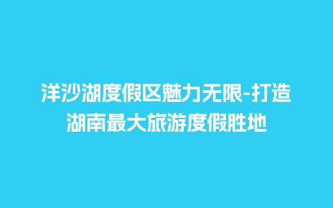 洋沙湖度假区魅力无限-打造湖南最大旅游度假胜地