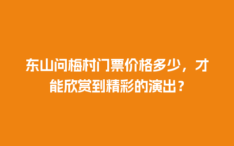 东山问梅村门票价格多少，才能欣赏到精彩的演出？