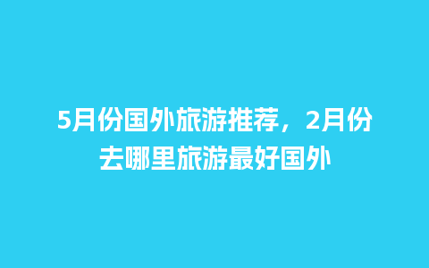 5月份国外旅游推荐，2月份去哪里旅游最好国外