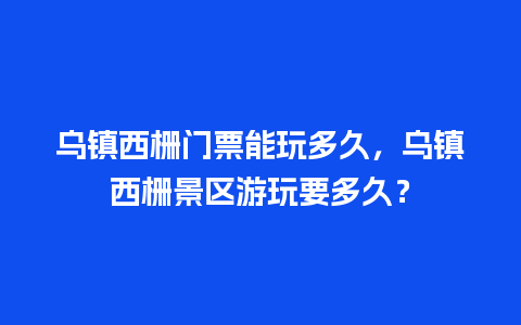 乌镇西栅门票能玩多久，乌镇西栅景区游玩要多久？