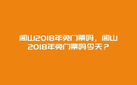 闾山2018年免门票吗，闾山2018年免门票吗今天？