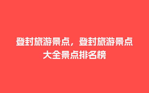 登封旅游景点，登封旅游景点大全景点排名榜