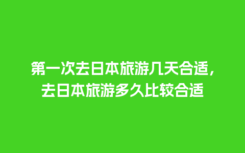 第一次去日本旅游几天合适，去日本旅游多久比较合适