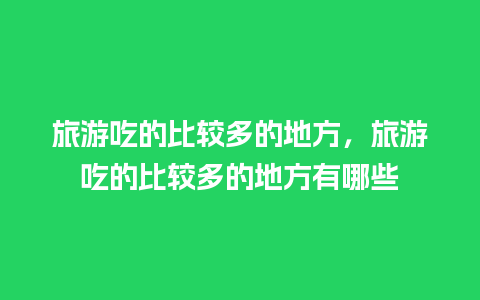 旅游吃的比较多的地方，旅游吃的比较多的地方有哪些