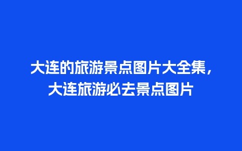 大连的旅游景点图片大全集，大连旅游必去景点图片