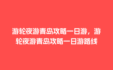 游轮夜游青岛攻略一日游，游轮夜游青岛攻略一日游路线