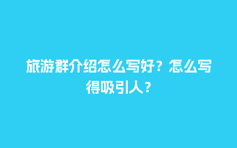 旅游群介绍怎么写好？怎么写得吸引人？