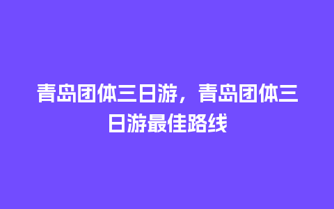 青岛团体三日游，青岛团体三日游最佳路线