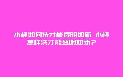 水杯如何洗才能透明如新 水杯怎样洗才能透明如新？