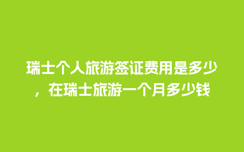 瑞士个人旅游签证费用是多少，在瑞士旅游一个月多少钱