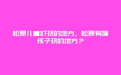 松原儿童好玩的地方，松原有啥孩子玩的地方？