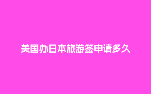 美国办日本旅游签申请多久