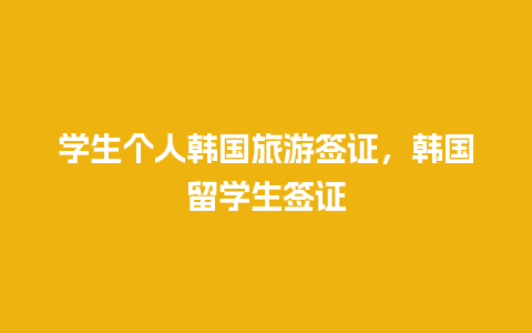 学生个人韩国旅游签证，韩国留学生签证