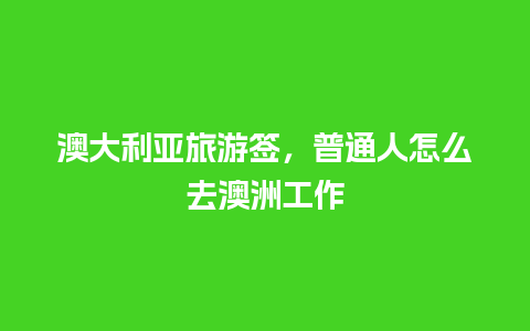 澳大利亚旅游签，普通人怎么去澳洲工作